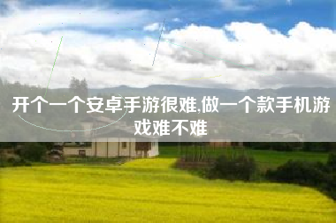 开个一个安卓手游很难,做一个款手机游戏难不难