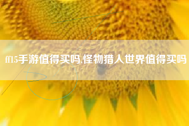 ff15手游值得买吗,怪物猎人世界值得买吗