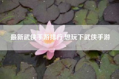 最新武侠手游排行,想玩下武侠手游