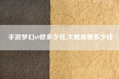 手游梦幻69修多少钱,大概需要多少钱