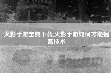火影手游宝典下载,火影手游如何才能提高技术