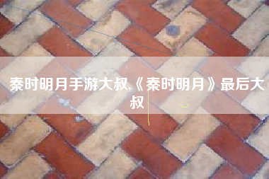 秦时明月手游大叔,《秦时明月》最后大叔