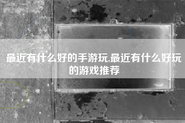 最近有什么好的手游玩,最近有什么好玩的游戏推荐