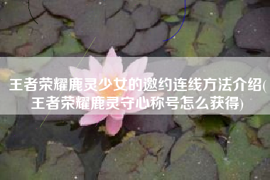 王者荣耀鹿灵少女的邀约连线方法介绍(王者荣耀鹿灵守心称号怎么获得)