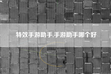 特效手游助手,手游助手哪个好
