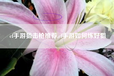 cf手游狙击枪推荐,cf手游如何练好狙