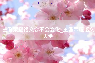 王者荣耀铭文会不会变化_王者荣耀铭文大全