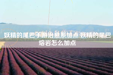 妖精的尾巴手游治愈系加点,妖精的尾巴熔岩怎么加点