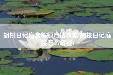胡桃日记盲盒解锁方法攻略(胡桃日记庭院怎么解锁)