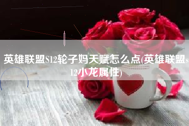 英雄联盟S12轮子妈天赋怎么点(英雄联盟s12小龙属性)