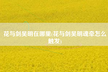 花与剑吴明在哪里(花与剑吴明魂牵怎么触发)