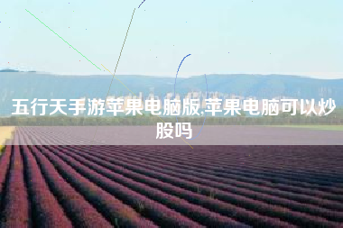 五行天手游苹果电脑版,苹果电脑可以炒股吗