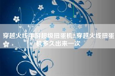 穿越火线手游超级扭蛋机2,穿越火线扭蛋机多久出来一次