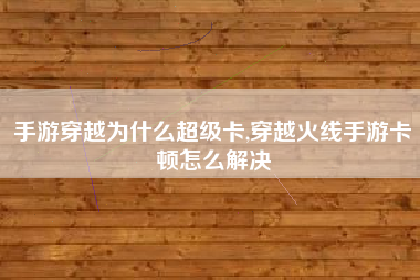 手游穿越为什么超级卡,穿越火线手游卡顿怎么解决