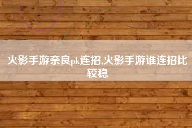 火影手游奈良pk连招,火影手游谁连招比较稳