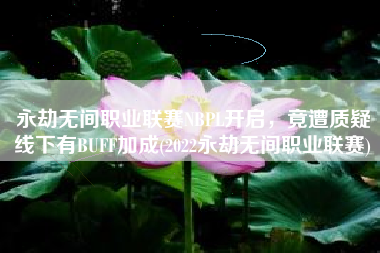 永劫无间职业联赛NBPL开启，竟遭质疑线下有BUFF加成(2022永劫无间职业联赛)