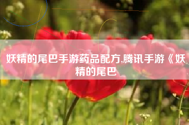妖精的尾巴手游药品配方,腾讯手游《妖精的尾巴