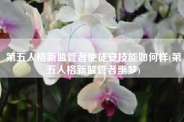 第五人格新监管者使徒安技能如何样(第五人格新监管者噩梦)
