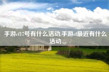 手游cf17号有什么活动,手游cf最近有什么活动