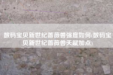 数码宝贝新世纪蔷薇兽强度如何(数码宝贝新世纪蔷薇兽天赋加点)