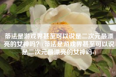 蒂法是游戏界甚至可以说是二次元最漂亮的女神吗？(蒂法是游戏界甚至可以说是二次元最漂亮的女神吗-)