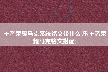 王者荣耀马克系统铭文带什么好(王者荣耀马克铭文搭配)