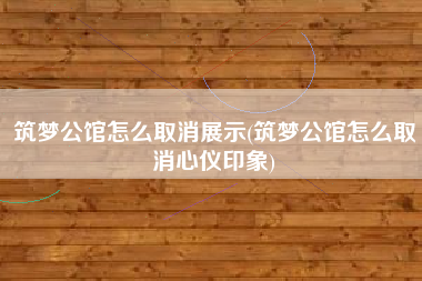 筑梦公馆怎么取消展示(筑梦公馆怎么取消心仪印象)