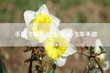 手游飞车怎么出a车,QQ飞车手游