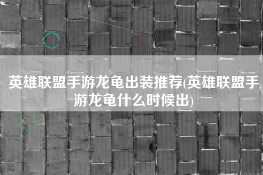英雄联盟手游龙龟出装推荐(英雄联盟手游龙龟什么时候出)