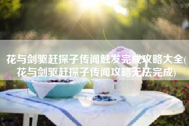 花与剑驱赶探子传闻触发完成攻略大全(花与剑驱赶探子传闻攻略无法完成)