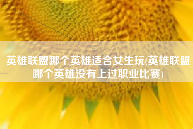 英雄联盟哪个英雄适合女生玩(英雄联盟哪个英雄没有上过职业比赛)