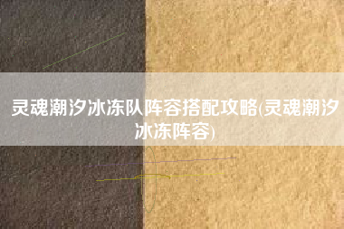 灵魂潮汐冰冻队阵容搭配攻略(灵魂潮汐冰冻阵容)