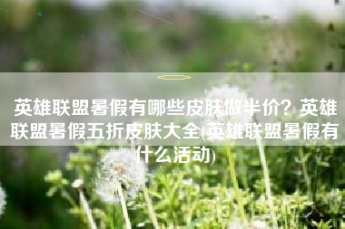 英雄联盟暑假有哪些皮肤做半价？英雄联盟暑假五折皮肤大全(英雄联盟暑假有什么活动)