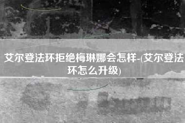 艾尔登法环拒绝梅琳娜会怎样-(艾尔登法环怎么升级)