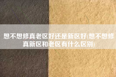 想不想修真老区好还是新区好(想不想修真新区和老区有什么区别)