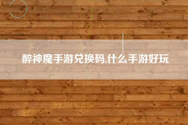 醉神魔手游兑换码,什么手游好玩