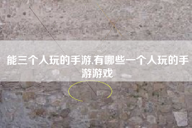 能三个人玩的手游,有哪些一个人玩的手游游戏