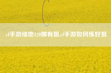 cf手游绿地120哪有狙,cf手游如何练好狙
