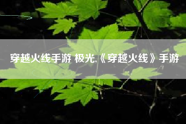 穿越火线手游 极光,《穿越火线》手游