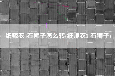 纸嫁衣4石狮子怎么转(纸嫁衣3 石狮子)