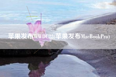 苹果发布WWDC22(苹果发布MacBookPro)