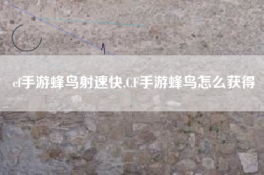 cf手游蜂鸟射速快,CF手游蜂鸟怎么获得