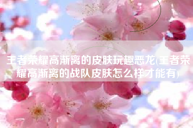 王者荣耀高渐离的皮肤玩趣恶龙(王者荣耀高渐离的战队皮肤怎么样才能有)