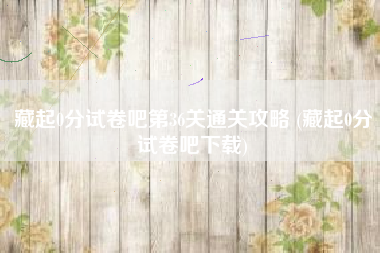 藏起0分试卷吧第36关通关攻略 (藏起0分试卷吧下载)