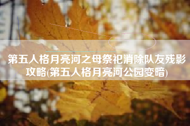 第五人格月亮河之母祭祀消除队友残影攻略(第五人格月亮河公园变暗)
