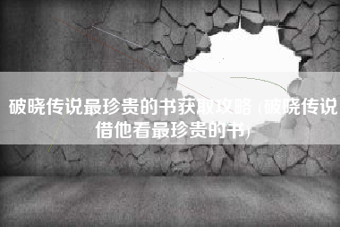 破晓传说最珍贵的书获取攻略 (破晓传说借他看最珍贵的书)