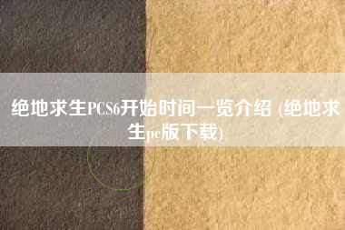绝地求生PCS6开始时间一览介绍 (绝地求生pc版下载)