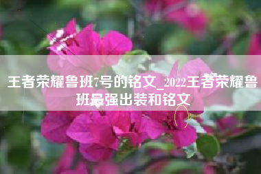 王者荣耀鲁班7号的铭文_2022王者荣耀鲁班最强出装和铭文