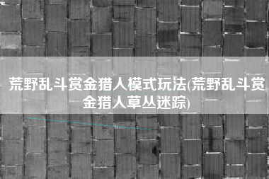 荒野乱斗赏金猎人模式玩法(荒野乱斗赏金猎人草丛迷踪)