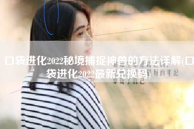 口袋进化2022秘境捕捉神兽的方法详解(口袋进化2022最新兑换码)